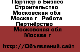 Партнер в Бизнес (Строительство - Московская обл., Москва г. Работа » Партнёрство   . Московская обл.,Москва г.